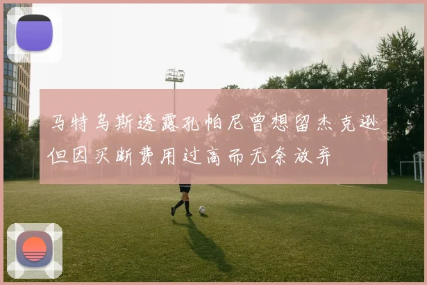 马特乌斯透露孔帕尼曾想留杰克逊但因买断费用过高而无奈放弃