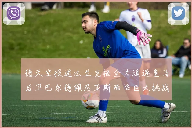 德天空报道法兰克福全力追逐皇马后卫巴尔德佩尼亚斯面临巨大挑战