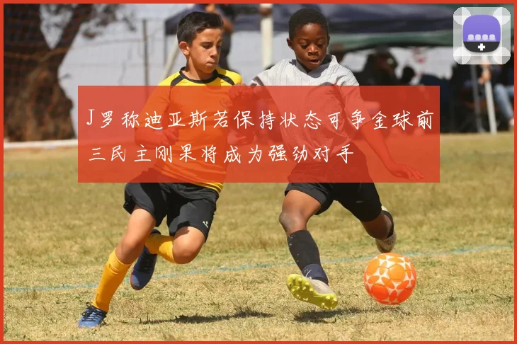 J罗称迪亚斯若保持状态可争金球前三民主刚果将成为强劲对手