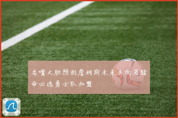 名嘴大胆预测詹姆斯未来去向若赌命必选勇士队加盟