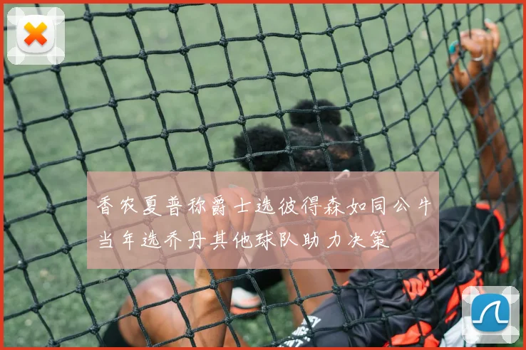 香农夏普称爵士选彼得森如同公牛当年选乔丹其他球队助力决策