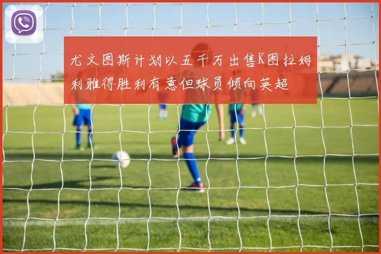 尤文图斯计划以五千万出售K图拉姆利雅得胜利有意但球员倾向英超