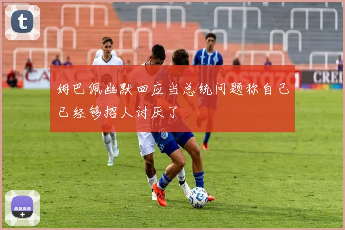 姆巴佩幽默回应当总统问题称自己已经够招人讨厌了