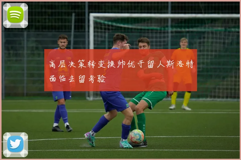 高层决策转变换帅优于留人斯洛特面临去留考验
