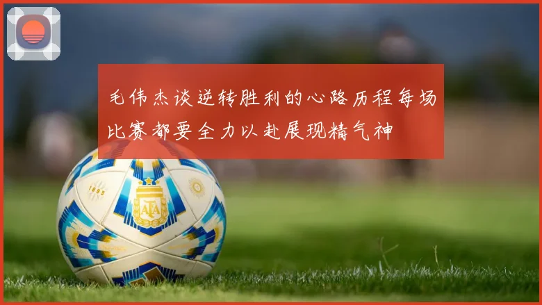 毛伟杰谈逆转胜利的心路历程每场比赛都要全力以赴展现精气神