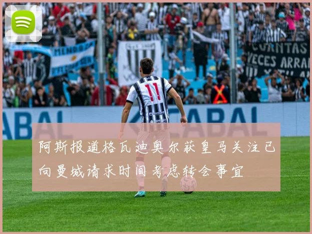 阿斯报道格瓦迪奥尔获皇马关注已向曼城请求时间考虑转会事宜
