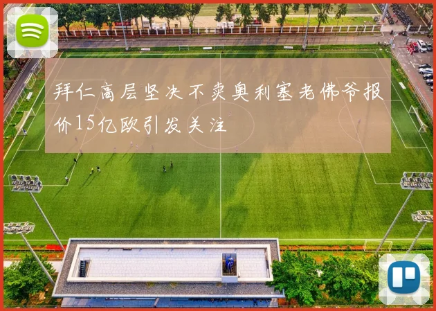 拜仁高层坚决不卖奥利塞老佛爷报价15亿欧引发关注