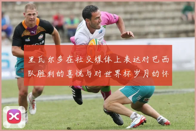 里瓦尔多在社交媒体上表达对巴西队胜利的喜悦与对世界杯岁月的怀念