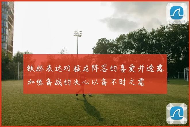 铁林表达对猛龙阵容的喜爱并透露加练备战的决心以备不时之需