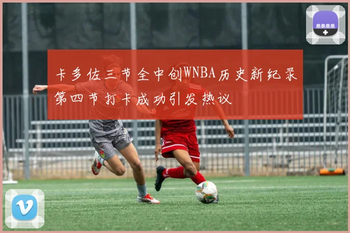 卡多佐三节全中创WNBA历史新纪录第四节打卡成功引发热议