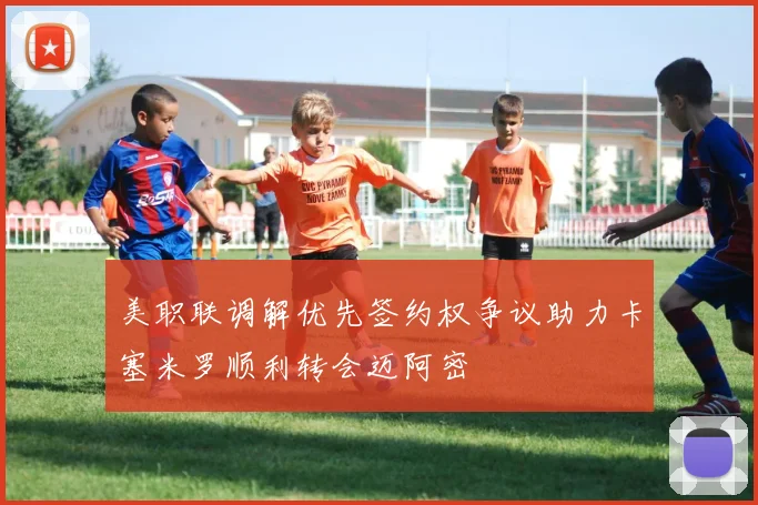 美职联调解优先签约权争议助力卡塞米罗顺利转会迈阿密