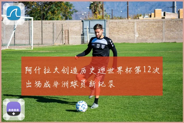阿什拉夫创造历史迎世界杯第12次出场成非洲球员新纪录
