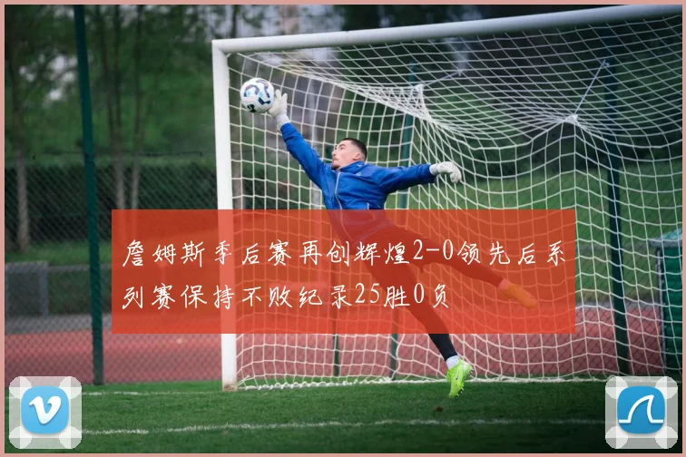 詹姆斯季后赛再创辉煌2-0领先后系列赛保持不败纪录25胜0负