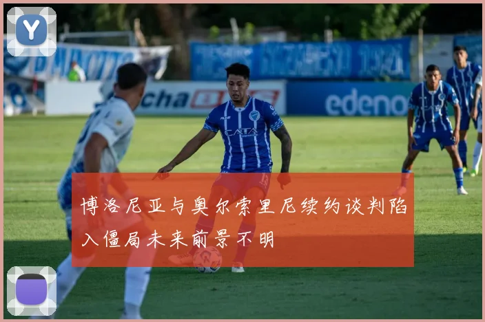 博洛尼亚与奥尔索里尼续约谈判陷入僵局未来前景不明