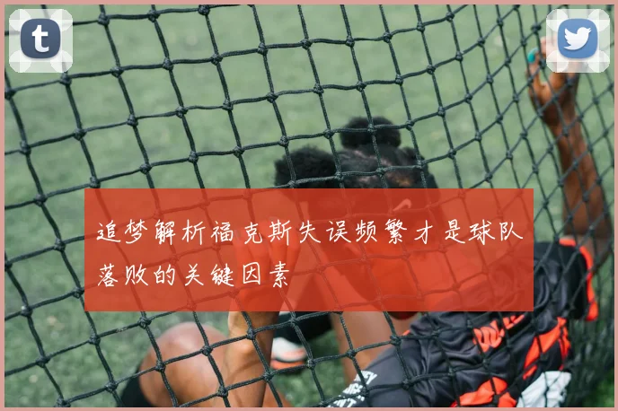 追梦解析福克斯失误频繁才是球队落败的关键因素