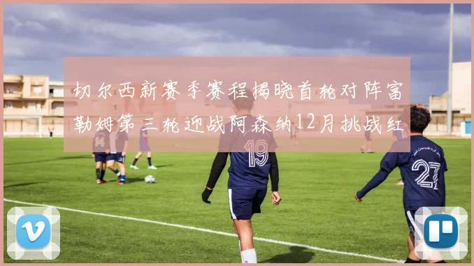 切尔西新赛季赛程揭晓首轮对阵富勒姆第三轮迎战阿森纳12月挑战红军和蓝月亮