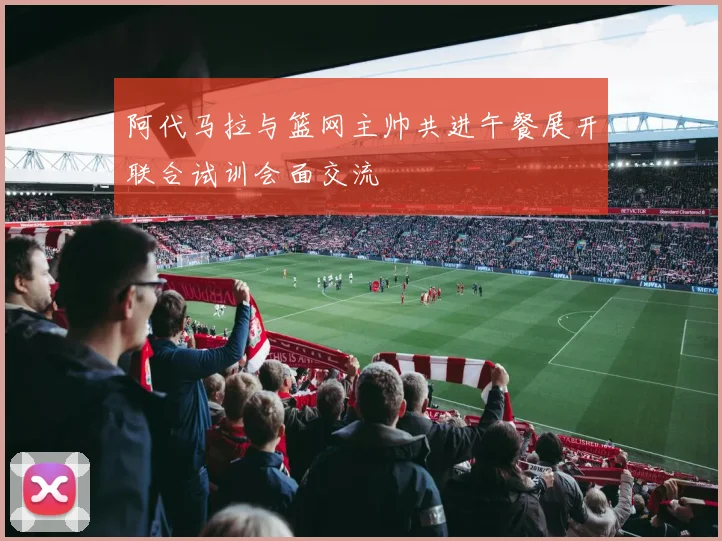 阿代马拉与篮网主帅共进午餐展开联合试训会面交流