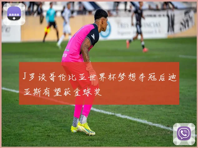 J罗谈哥伦比亚世界杯梦想夺冠后迪亚斯有望获金球奖