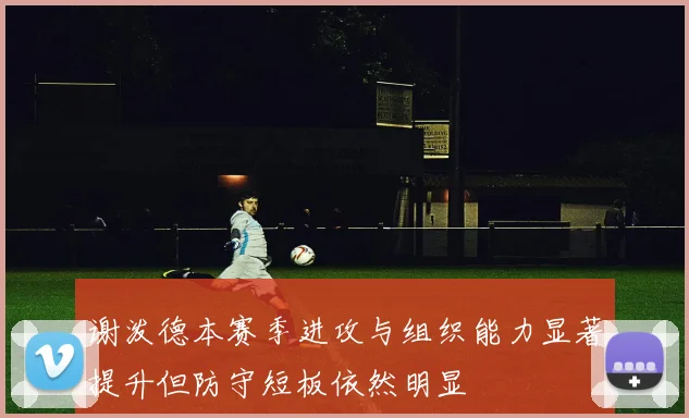 谢泼德本赛季进攻与组织能力显著提升但防守短板依然明显