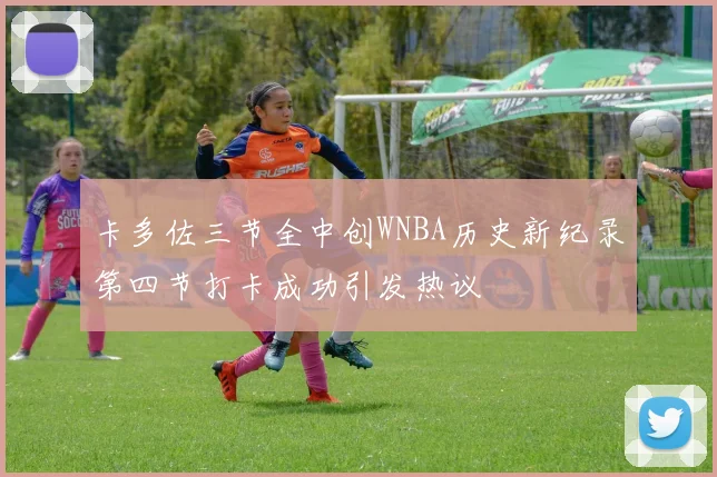 卡多佐三节全中创WNBA历史新纪录第四节打卡成功引发热议
