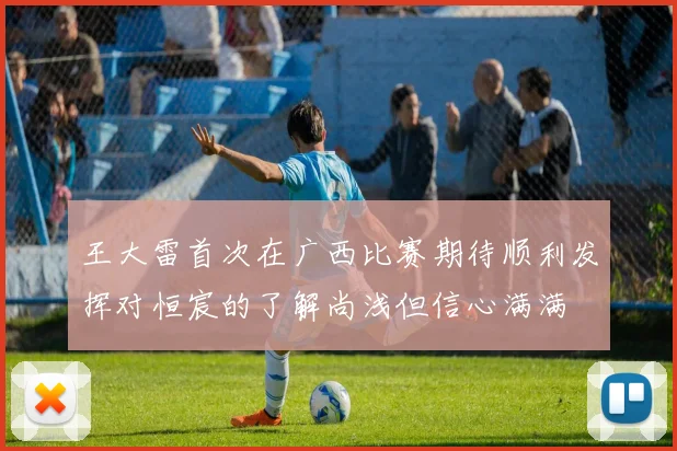 王大雷首次在广西比赛期待顺利发挥对恒宸的了解尚浅但信心满满